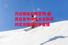 万达娱乐彩票官网-都灵在意甲球队关系都灵对尤文图斯意甲直播