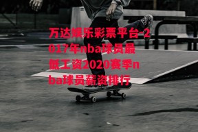 万达娱乐彩票平台-2017年nba球员最低工资2020赛季nba球员薪资排行