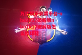 万达娱乐彩票平台-nba2k17破解版nba2k17破解版怎么换球鞋