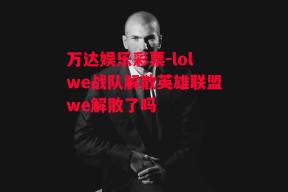 万达娱乐彩票-lolwe战队解散英雄联盟we解散了吗